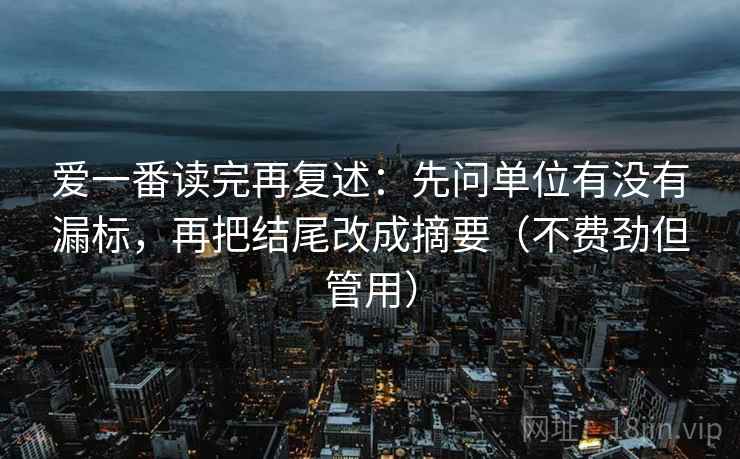 爱一番读完再复述:先问单位有没有漏标,再把结尾改成摘要(不费劲但管用) 爱一番读完再复述:先问单位有没有漏标,再把结尾改成摘要(不费劲但管用)