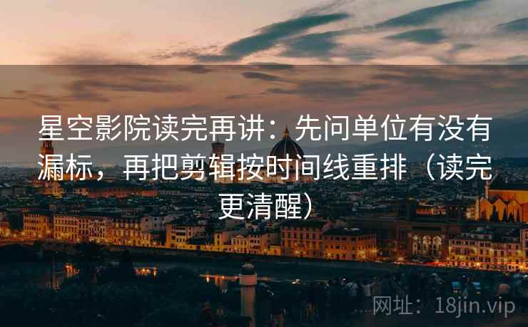 星空影院读完再讲:先问单位有没有漏标,再把剪辑按时间线重排(读完更清醒) 星空影院读完再讲:先问单位有没有漏标,再把剪辑按时间线重排(读完更清醒)