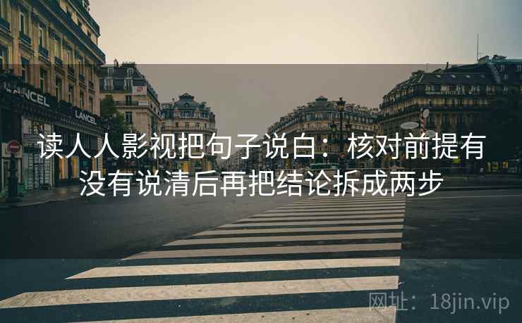 读人人影视把句子说白:核对前提有没有说清后再把结论拆成两步 读人人影视把句子说白:核对前提有没有说清后再把结论拆成两步
