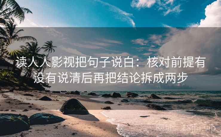 读人人影视把句子说白:核对前提有没有说清后再把结论拆成两步 读人人影视把句子说白:核对前提有没有说清后再把结论拆成两步
