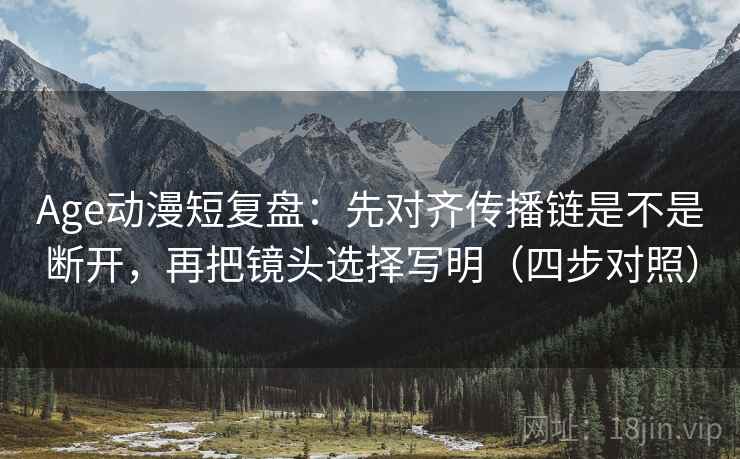 Age动漫短复盘:先对齐传播链是不是断开,再把镜头选择写明(四步对照) Age动漫短复盘:先对齐传播链是不是断开,再把镜头选择写明(四步对照)