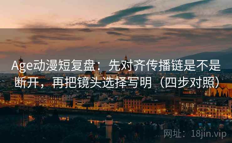 Age动漫短复盘:先对齐传播链是不是断开,再把镜头选择写明(四步对照) Age动漫短复盘:先对齐传播链是不是断开,再把镜头选择写明(四步对照)