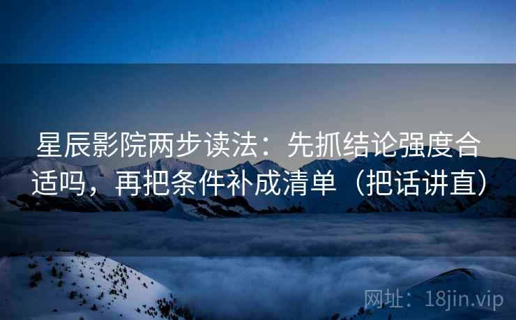 星辰影院两步读法:先抓结论强度合适吗,再把条件补成清单(把话讲直) 星辰影院两步读法:先抓结论强度合适吗,再把条件补成清单(把话讲直)