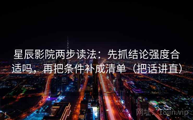 星辰影院两步读法:先抓结论强度合适吗,再把条件补成清单(把话讲直) 星辰影院两步读法:先抓结论强度合适吗,再把条件补成清单(把话讲直)