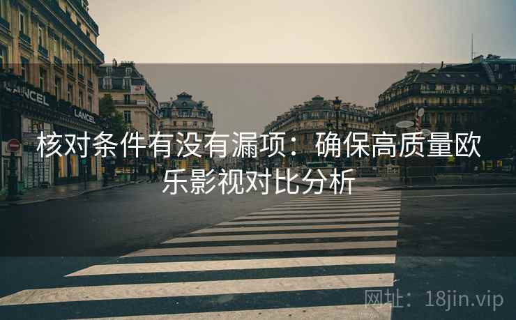 核对条件有没有漏项:确保高质量欧乐影视对比分析 核对条件有没有漏项:确保高质量欧乐影视对比分析