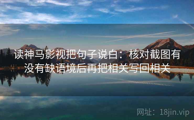 读神马影视把句子说白:核对截图有没有缺语境后再把相关写回相关 读神马影视把句子说白:核对截图有没有缺语境后再把相关写回相关