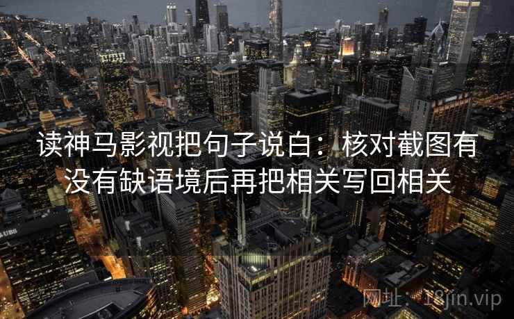 读神马影视把句子说白:核对截图有没有缺语境后再把相关写回相关 读神马影视把句子说白:核对截图有没有缺语境后再把相关写回相关