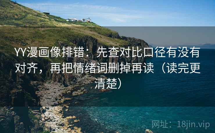 YY漫画像排错:先查对比口径有没有对齐,再把情绪词删掉再读(读完更清楚) YY漫画像排错:先查对比口径有没有对齐,再把情绪词删掉再读(读完更清楚)