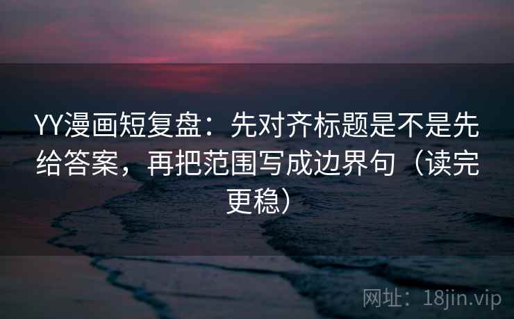 YY漫画短复盘:先对齐标题是不是先给答案,再把范围写成边界句(读完更稳) YY漫画短复盘:先对齐标题是不是先给答案,再把范围写成边界句(读完更稳)
