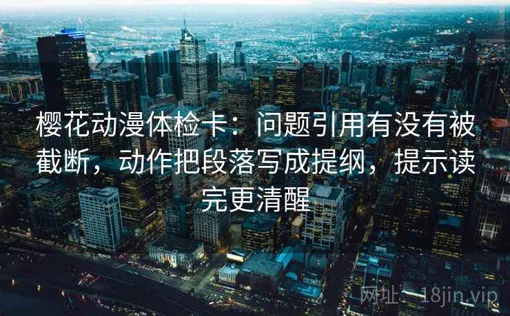 樱花动漫体检卡:问题引用有没有被截断,动作把段落写成提纲,提示读完更清醒 樱花动漫体检卡:问题引用有没有被截断,动作把段落写成提纲,提示读完更清醒