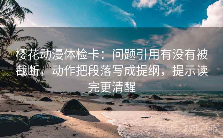 樱花动漫体检卡:问题引用有没有被截断,动作把段落写成提纲,提示读完更清醒 樱花动漫体检卡:问题引用有没有被截断,动作把段落写成提纲,提示读完更清醒