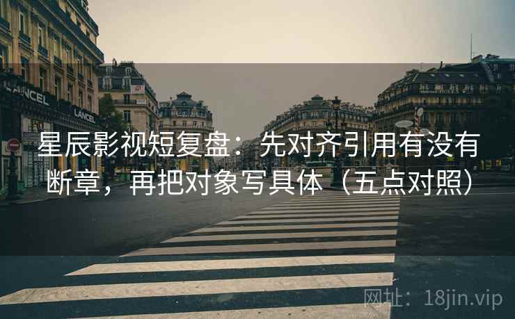 星辰影视短复盘:先对齐引用有没有断章,再把对象写具体(五点对照) 星辰影视短复盘:先对齐引用有没有断章,再把对象写具体(五点对照)