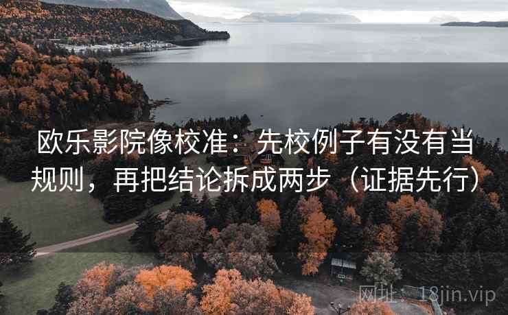 欧乐影院像校准:先校例子有没有当规则,再把结论拆成两步(证据先行) 欧乐影院像校准:先校例子有没有当规则,再把结论拆成两步(证据先行)