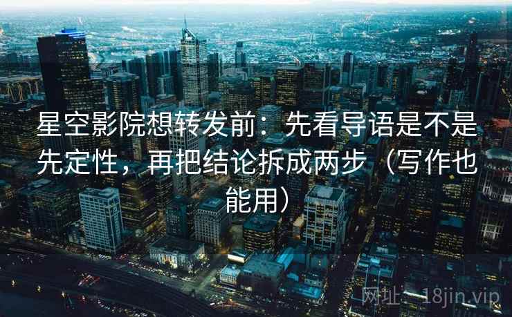 星空影院想转发前:先看导语是不是先定性,再把结论拆成两步(写作也能用) 星空影院想转发前:先看导语是不是先定性,再把结论拆成两步(写作也能用)