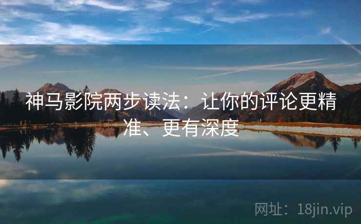 神马影院两步读法:让你的评论更精准、更有深度 神马影院两步读法:让你的评论更精准、更有深度