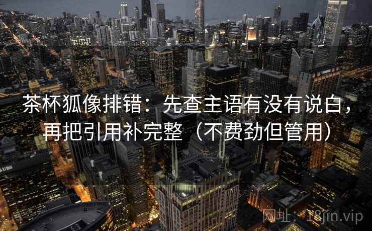 茶杯狐像排错:先查主语有没有说白,再把引用补完整(不费劲但管用) 茶杯狐像排错:先查主语有没有说白,再把引用补完整(不费劲但管用)