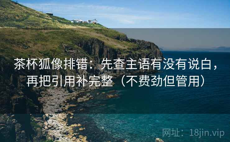 茶杯狐像排错:先查主语有没有说白,再把引用补完整(不费劲但管用) 茶杯狐像排错:先查主语有没有说白,再把引用补完整(不费劲但管用)