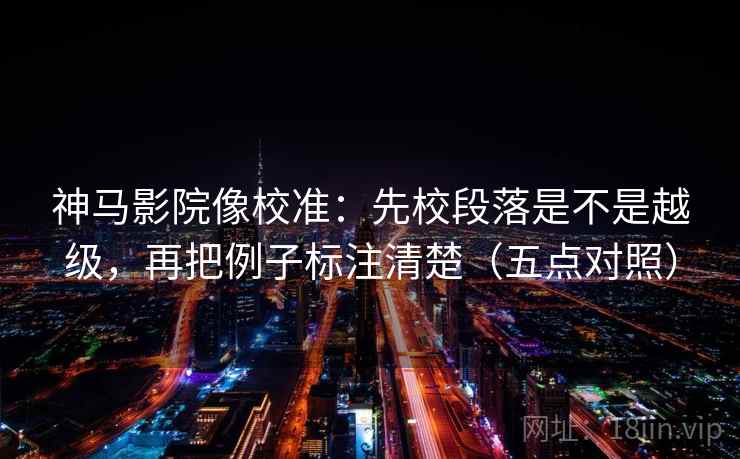 神马影院像校准:先校段落是不是越级,再把例子标注清楚(五点对照) 神马影院像校准:先校段落是不是越级,再把例子标注清楚(五点对照)