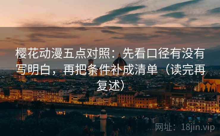 樱花动漫五点对照:先看口径有没有写明白,再把条件补成清单(读完再复述) 樱花动漫五点对照:先看口径有没有写明白,再把条件补成清单(读完再复述)