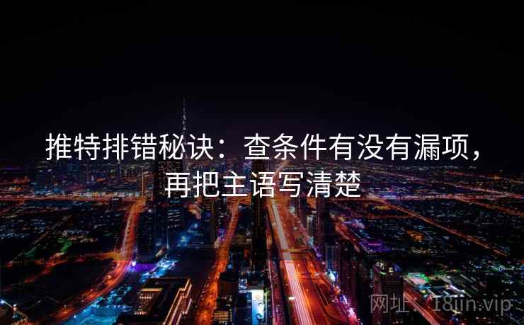 推特排错秘诀:查条件有没有漏项,再把主语写清楚 推特排错秘诀:查条件有没有漏项,再把主语写清楚