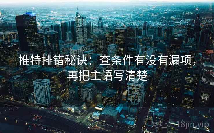 推特排错秘诀:查条件有没有漏项,再把主语写清楚 推特排错秘诀:查条件有没有漏项,再把主语写清楚