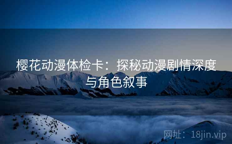 樱花动漫体检卡:探秘动漫剧情深度与角色叙事 樱花动漫体检卡:探秘动漫剧情深度与角色叙事