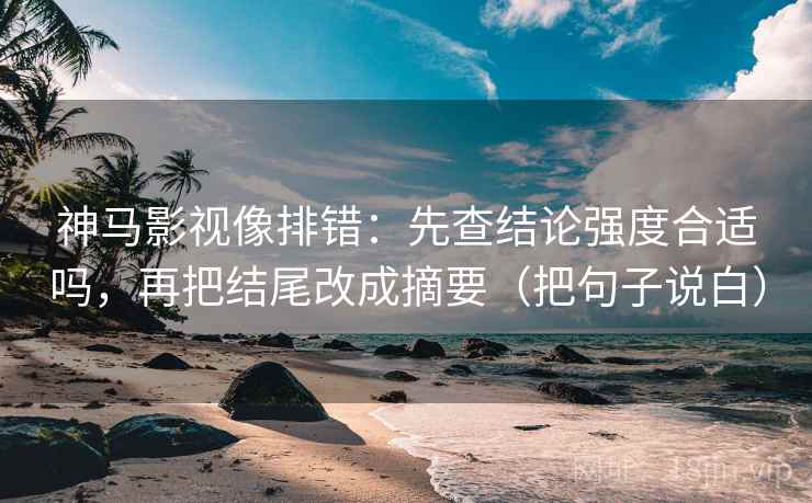 神马影视像排错:先查结论强度合适吗,再把结尾改成摘要(把句子说白) 神马影视像排错:先查结论强度合适吗,再把结尾改成摘要(把句子说白)