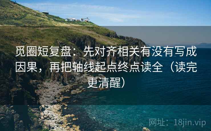 觅圈短复盘:先对齐相关有没有写成因果,再把轴线起点终点读全(读完更清醒) 觅圈短复盘:先对齐相关有没有写成因果,再把轴线起点终点读全(读完更清醒)