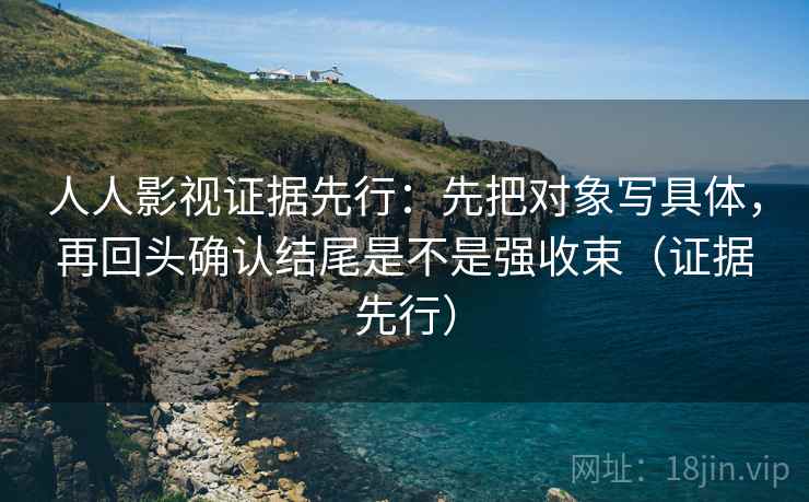 人人影视证据先行:先把对象写具体,再回头确认结尾是不是强收束(证据先行) 人人影视证据先行:先把对象写具体,再回头确认结尾是不是强收束(证据先行)