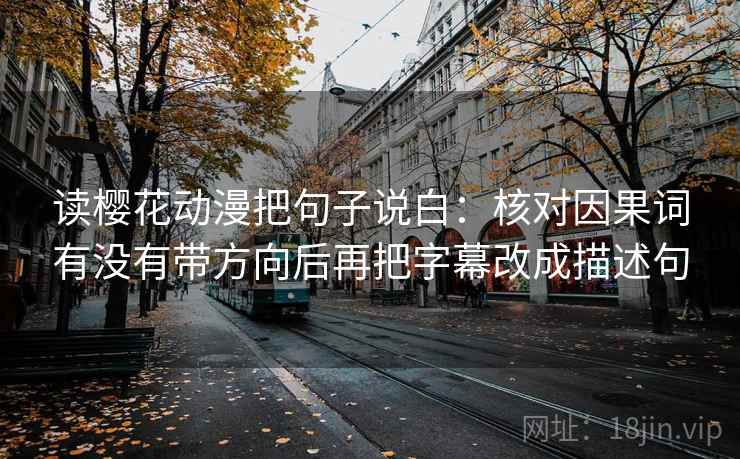 读樱花动漫把句子说白:核对因果词有没有带方向后再把字幕改成描述句 读樱花动漫把句子说白:核对因果词有没有带方向后再把字幕改成描述句