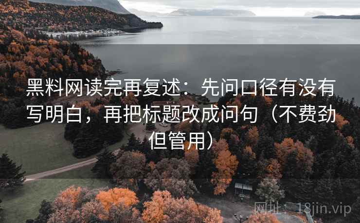 黑料网读完再复述:先问口径有没有写明白,再把标题改成问句(不费劲但管用) 黑料网读完再复述:先问口径有没有写明白,再把标题改成问句(不费劲但管用)