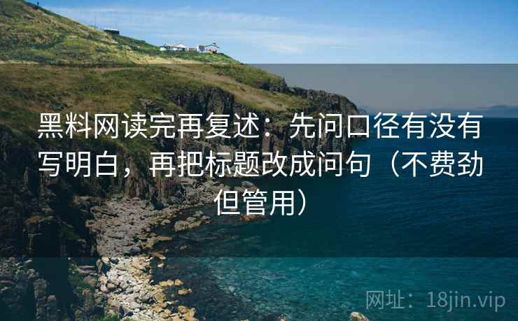 黑料网读完再复述:先问口径有没有写明白,再把标题改成问句(不费劲但管用) 黑料网读完再复述:先问口径有没有写明白,再把标题改成问句(不费劲但管用)