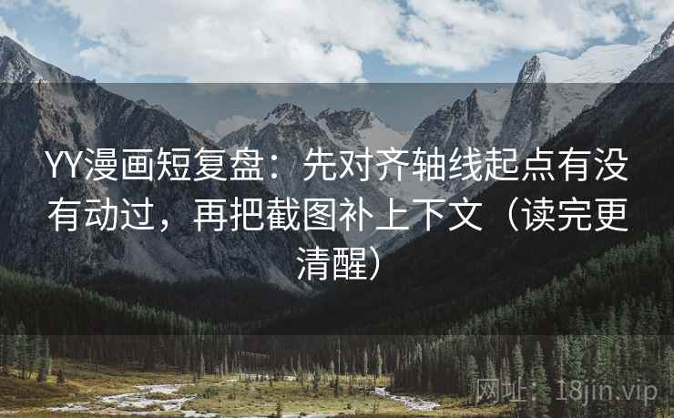 YY漫画短复盘:先对齐轴线起点有没有动过,再把截图补上下文(读完更清醒) YY漫画短复盘:先对齐轴线起点有没有动过,再把截图补上下文(读完更清醒)