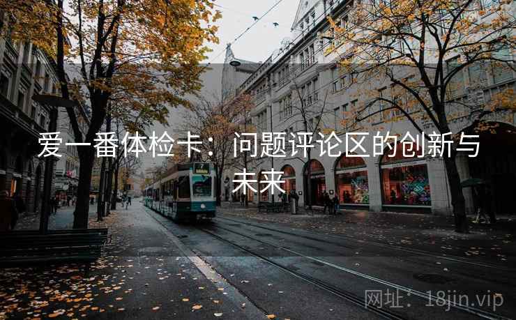 爱一番体检卡:问题评论区的创新与未来 爱一番体检卡:问题评论区的创新与未来