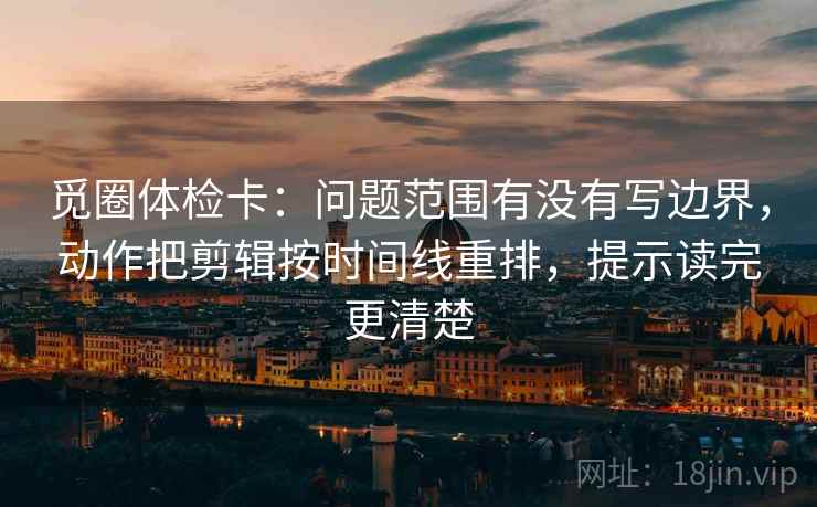 觅圈体检卡:问题范围有没有写边界,动作把剪辑按时间线重排,提示读完更清楚 觅圈体检卡:问题范围有没有写边界,动作把剪辑按时间线重排,提示读完更清楚