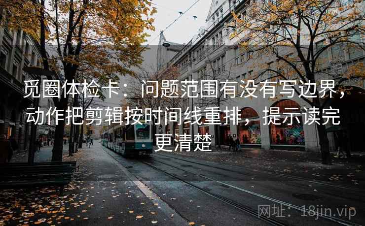 觅圈体检卡:问题范围有没有写边界,动作把剪辑按时间线重排,提示读完更清楚 觅圈体检卡:问题范围有没有写边界,动作把剪辑按时间线重排,提示读完更清楚