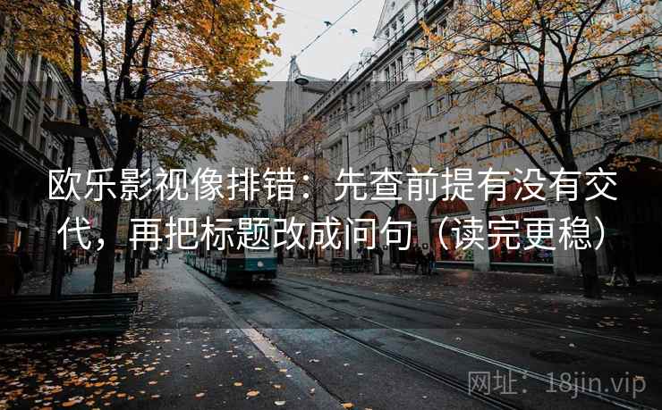 欧乐影视像排错:先查前提有没有交代,再把标题改成问句(读完更稳) 欧乐影视像排错:先查前提有没有交代,再把标题改成问句(读完更稳)