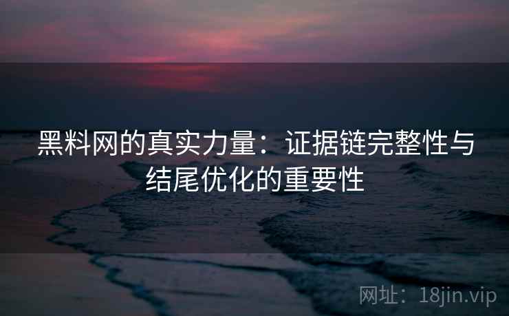 黑料网的真实力量:证据链完整性与结尾优化的重要性 黑料网的真实力量:证据链完整性与结尾优化的重要性