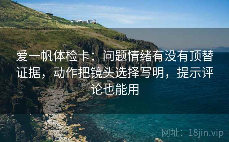 爱一帆体检卡:问题情绪有没有顶替证据,动作把镜头选择写明,提示评论也能用 爱一帆体检卡:问题情绪有没有顶替证据,动作把镜头选择写明,提示评论也能用