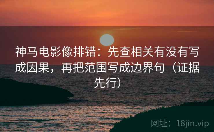 神马电影像排错:先查相关有没有写成因果,再把范围写成边界句(证据先行) 神马电影像排错:先查相关有没有写成因果,再把范围写成边界句(证据先行)