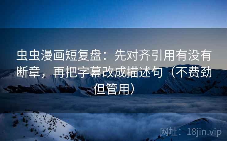 虫虫漫画短复盘:先对齐引用有没有断章,再把字幕改成描述句(不费劲但管用) 虫虫漫画短复盘:先对齐引用有没有断章,再把字幕改成描述句(不费劲但管用)