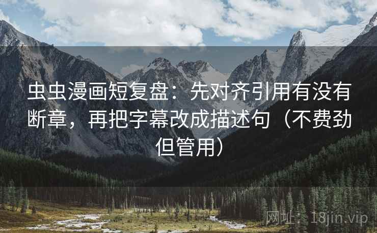 虫虫漫画短复盘:先对齐引用有没有断章,再把字幕改成描述句(不费劲但管用) 虫虫漫画短复盘:先对齐引用有没有断章,再把字幕改成描述句(不费劲但管用)