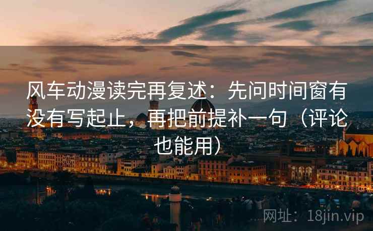 风车动漫读完再复述:先问时间窗有没有写起止,再把前提补一句(评论也能用) 风车动漫读完再复述:先问时间窗有没有写起止,再把前提补一句(评论也能用)