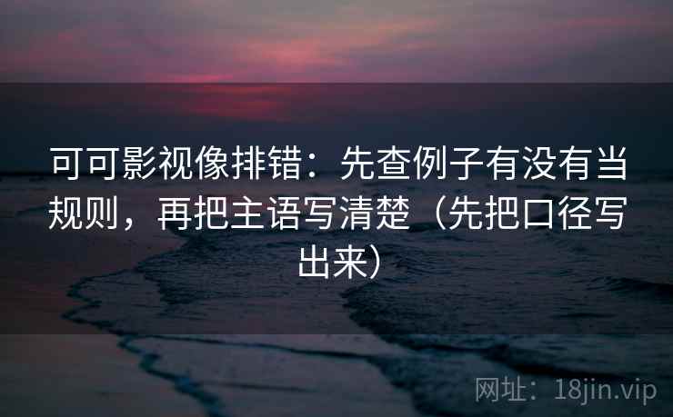 可可影视像排错:先查例子有没有当规则,再把主语写清楚(先把口径写出来) 可可影视像排错:先查例子有没有当规则,再把主语写清楚(先把口径写出来)