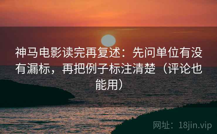 神马电影读完再复述:先问单位有没有漏标,再把例子标注清楚(评论也能用) 神马电影读完再复述:先问单位有没有漏标,再把例子标注清楚(评论也能用)