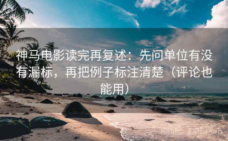 神马电影读完再复述:先问单位有没有漏标,再把例子标注清楚(评论也能用) 神马电影读完再复述:先问单位有没有漏标,再把例子标注清楚(评论也能用)