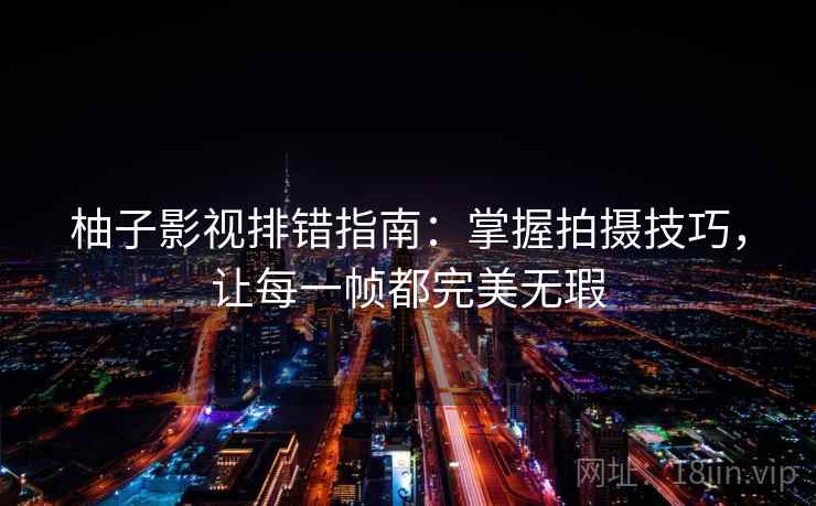 柚子影视排错指南:掌握拍摄技巧,让每一帧都完美无瑕 柚子影视排错指南:掌握拍摄技巧,让每一帧都完美无瑕