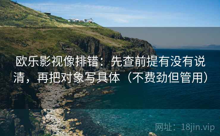 欧乐影视像排错:先查前提有没有说清,再把对象写具体(不费劲但管用) 欧乐影视像排错:先查前提有没有说清,再把对象写具体(不费劲但管用)