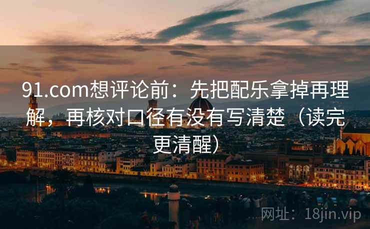 91.com想评论前:先把配乐拿掉再理解,再核对口径有没有写清楚(读完更清醒) 91.com想评论前:先把配乐拿掉再理解,再核对口径有没有写清楚(读完更清醒)
