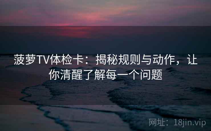 菠萝TV体检卡:揭秘规则与动作,让你清醒了解每一个问题 菠萝TV体检卡:揭秘规则与动作,让你清醒了解每一个问题